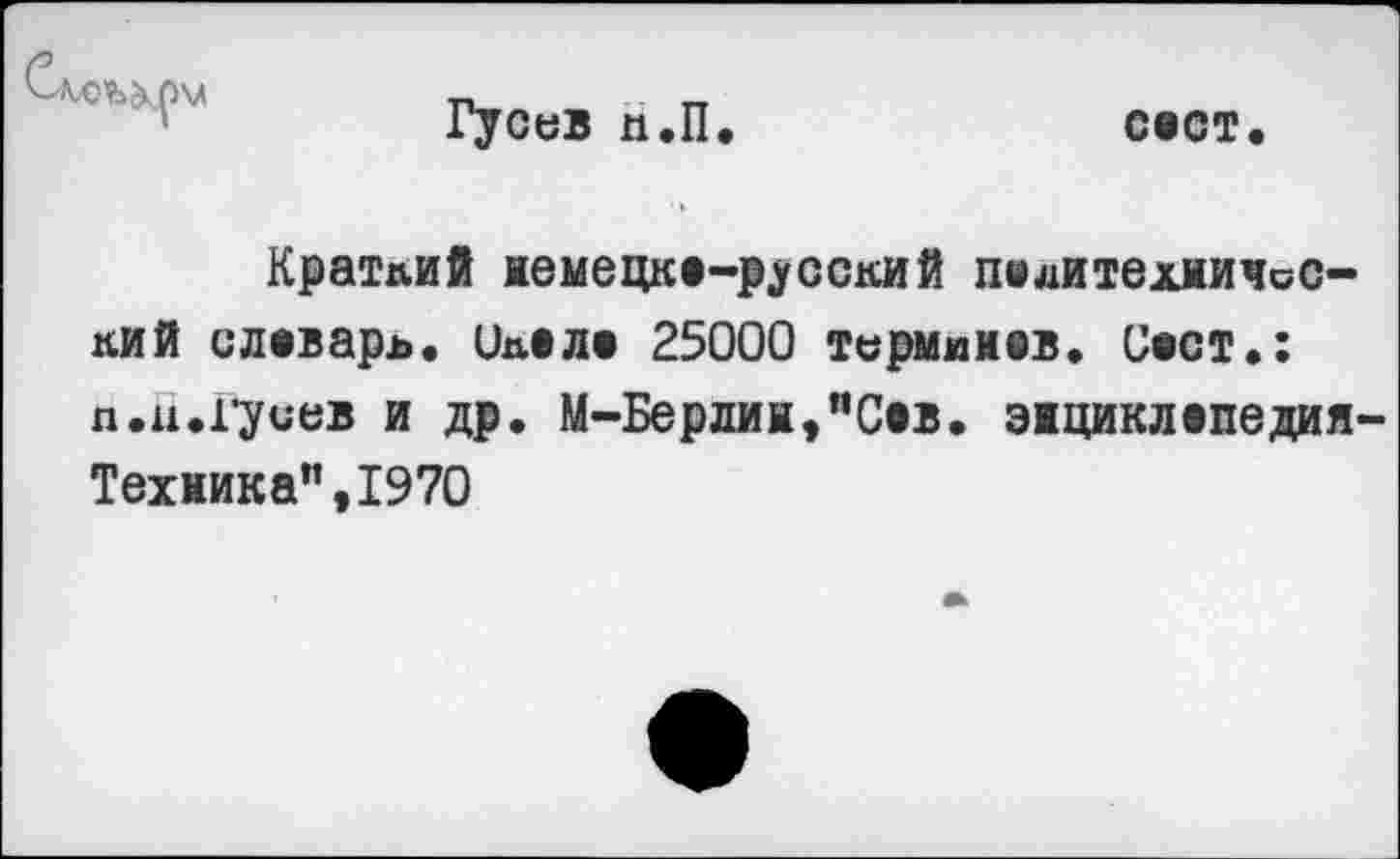 ﻿Гусев п.П.	сеет.
Краткий мемецке-русский пвяитехжичос-кий слеварь. (Ьел» 25000 термиивв. Сеет.: п.н.гуиев и др. М-Берлин,”Свв. этиклепедия-Техжика”,1970